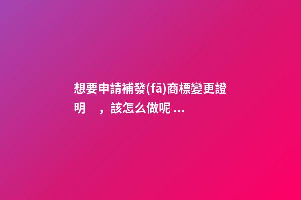 想要申請補發(fā)商標變更證明，該怎么做呢？